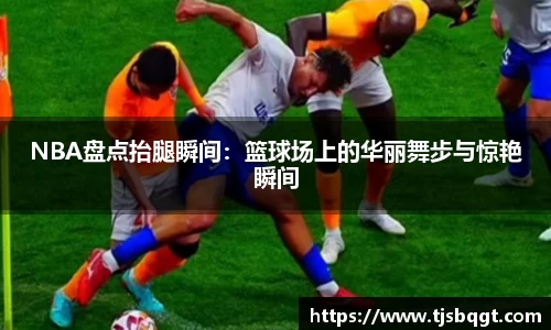 NBA盘点抬腿瞬间：篮球场上的华丽舞步与惊艳瞬间